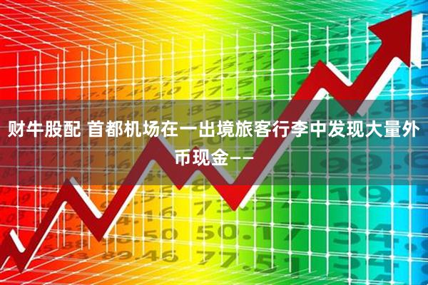 财牛股配 首都机场在一出境旅客行李中发现大量外币现金——
